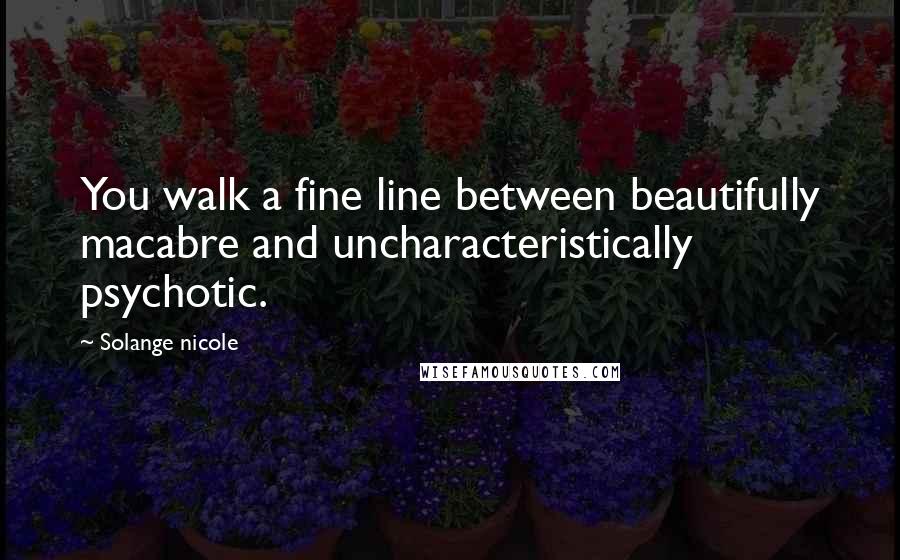 Solange Nicole Quotes: You walk a fine line between beautifully macabre and uncharacteristically psychotic.