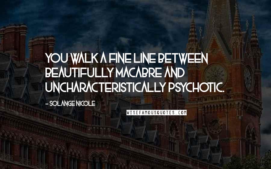 Solange Nicole Quotes: You walk a fine line between beautifully macabre and uncharacteristically psychotic.