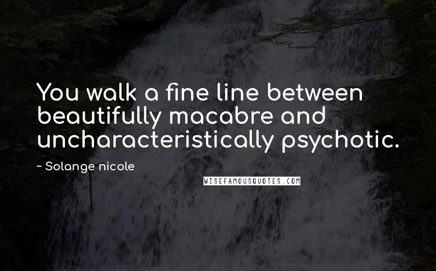 Solange Nicole Quotes: You walk a fine line between beautifully macabre and uncharacteristically psychotic.