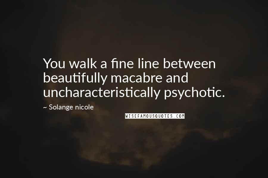Solange Nicole Quotes: You walk a fine line between beautifully macabre and uncharacteristically psychotic.