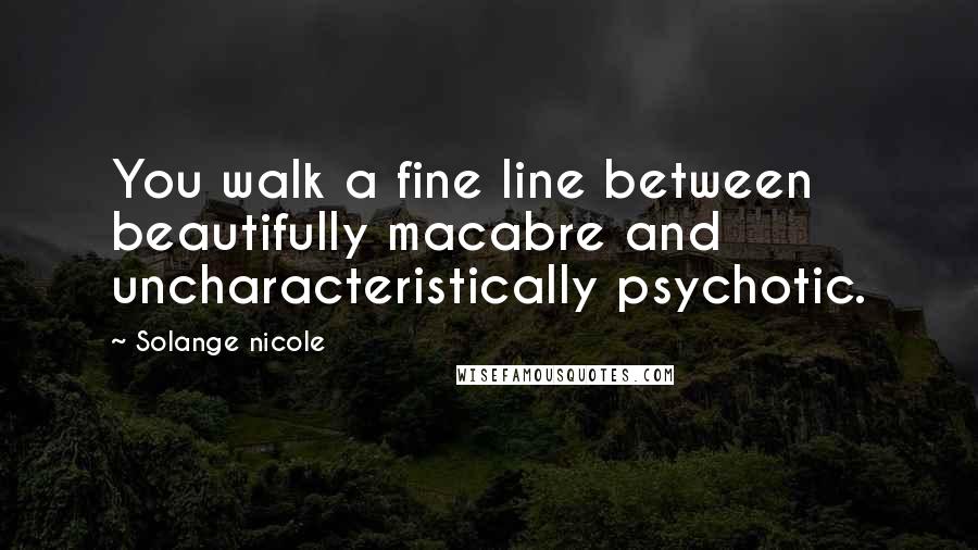 Solange Nicole Quotes: You walk a fine line between beautifully macabre and uncharacteristically psychotic.