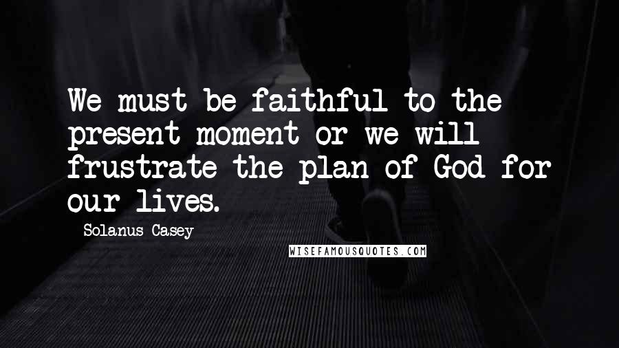 Solanus Casey Quotes: We must be faithful to the present moment or we will frustrate the plan of God for our lives.