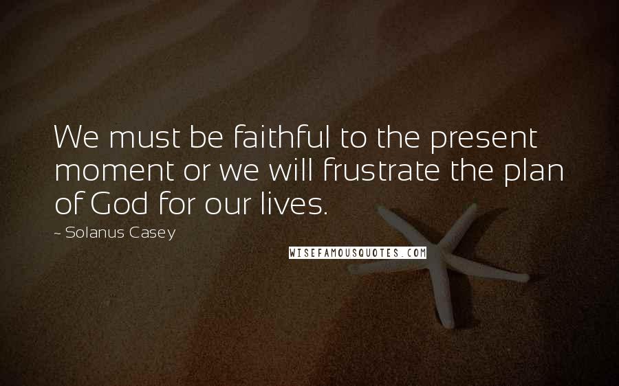 Solanus Casey Quotes: We must be faithful to the present moment or we will frustrate the plan of God for our lives.