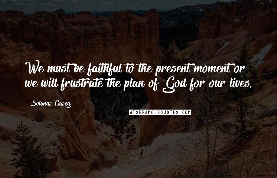 Solanus Casey Quotes: We must be faithful to the present moment or we will frustrate the plan of God for our lives.