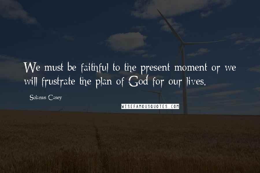 Solanus Casey Quotes: We must be faithful to the present moment or we will frustrate the plan of God for our lives.