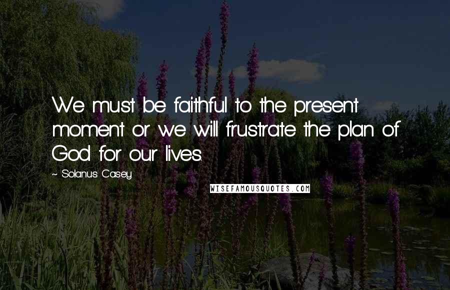 Solanus Casey Quotes: We must be faithful to the present moment or we will frustrate the plan of God for our lives.