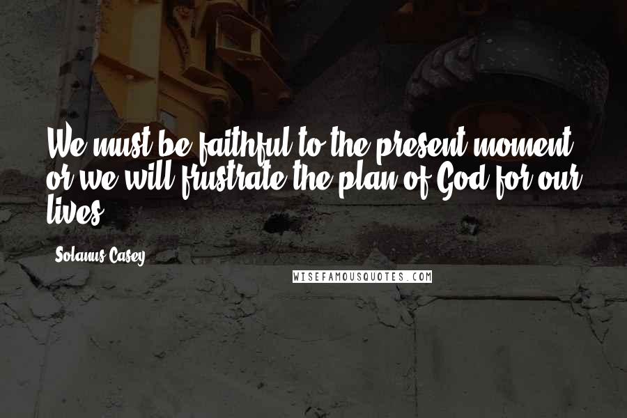 Solanus Casey Quotes: We must be faithful to the present moment or we will frustrate the plan of God for our lives.