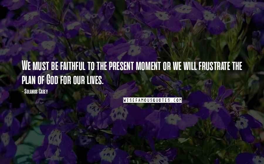 Solanus Casey Quotes: We must be faithful to the present moment or we will frustrate the plan of God for our lives.