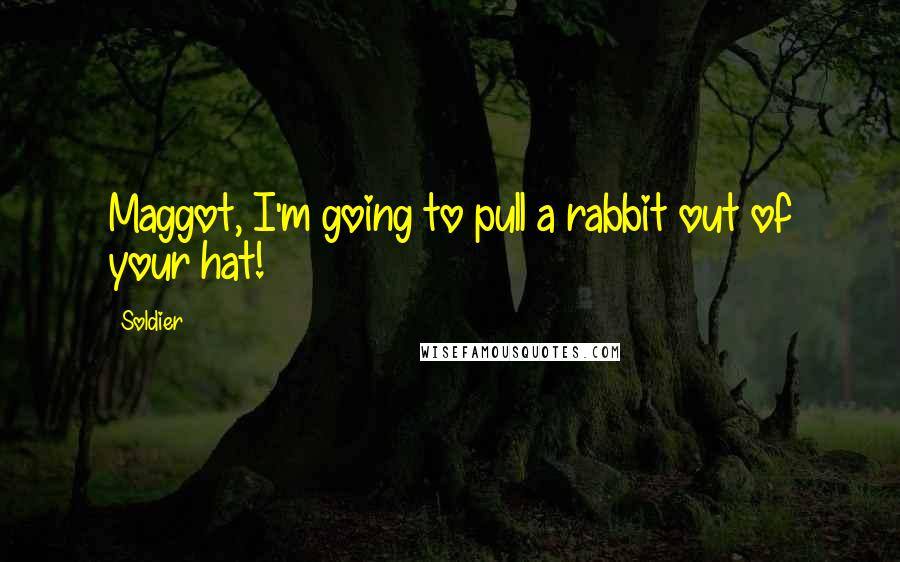 Soldier Quotes: Maggot, I'm going to pull a rabbit out of your hat!