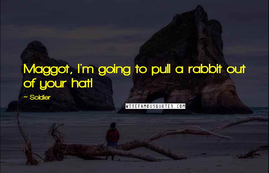 Soldier Quotes: Maggot, I'm going to pull a rabbit out of your hat!