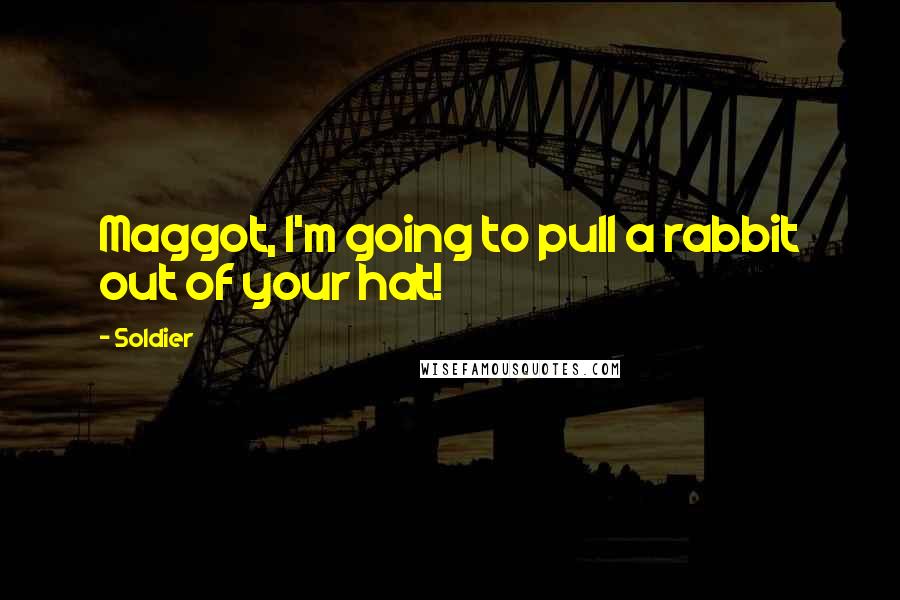 Soldier Quotes: Maggot, I'm going to pull a rabbit out of your hat!