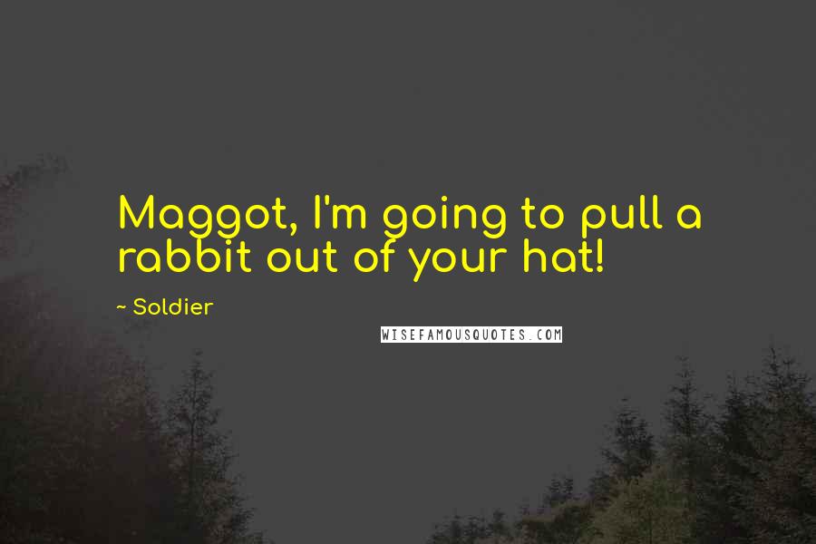 Soldier Quotes: Maggot, I'm going to pull a rabbit out of your hat!