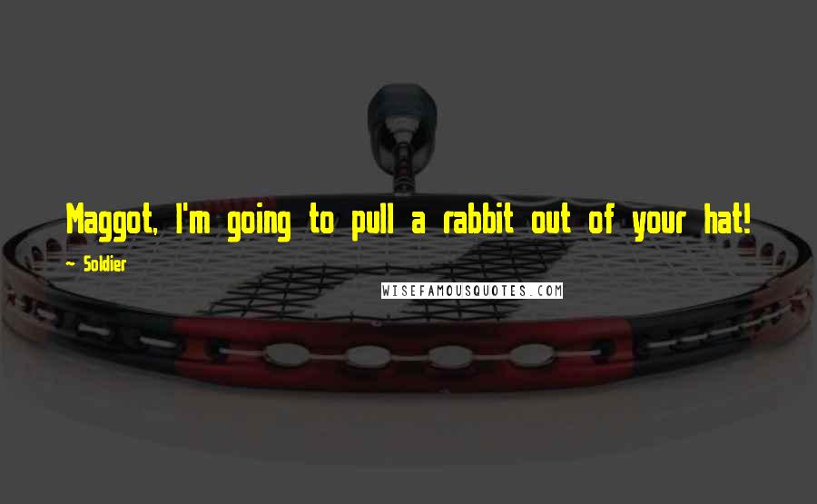 Soldier Quotes: Maggot, I'm going to pull a rabbit out of your hat!