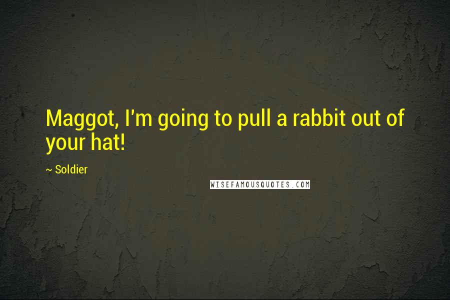 Soldier Quotes: Maggot, I'm going to pull a rabbit out of your hat!