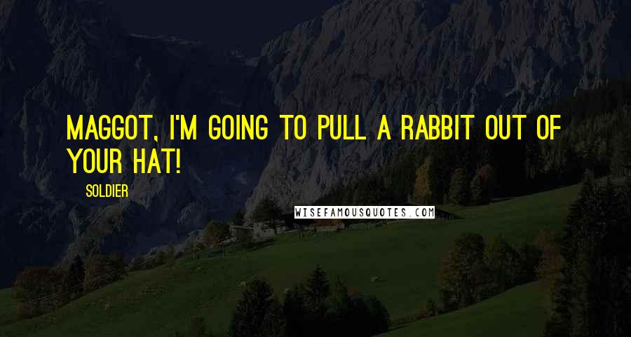 Soldier Quotes: Maggot, I'm going to pull a rabbit out of your hat!