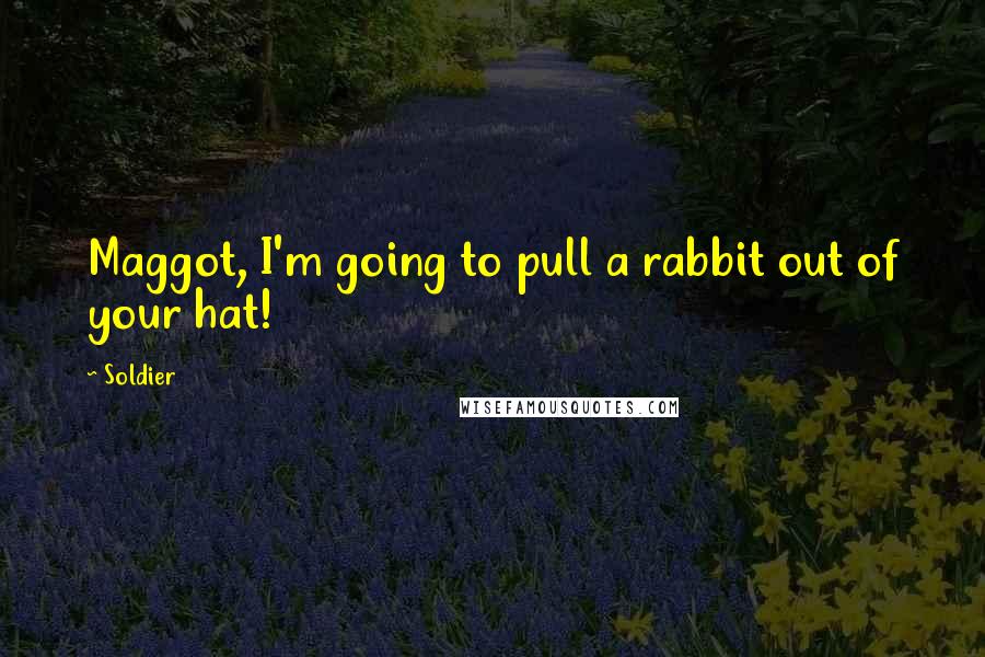 Soldier Quotes: Maggot, I'm going to pull a rabbit out of your hat!