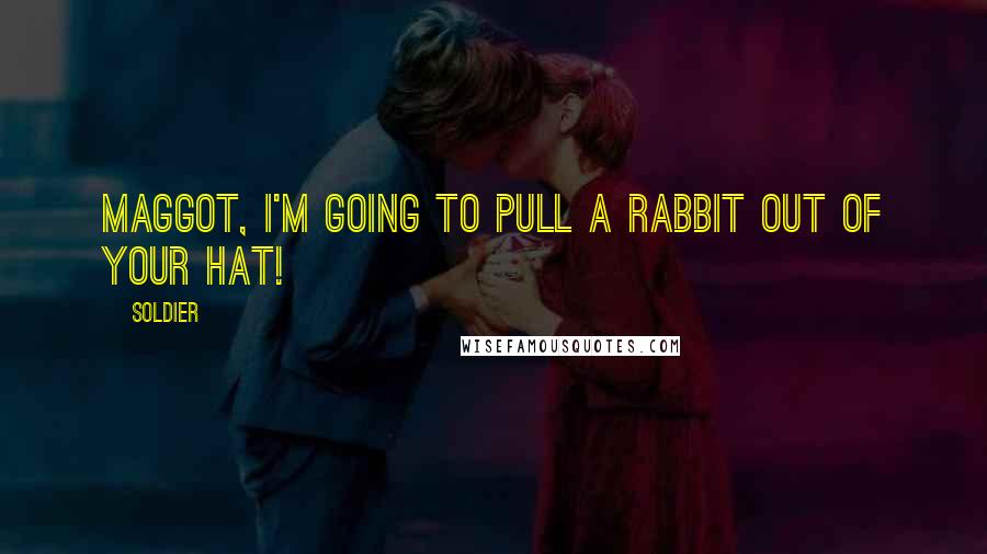 Soldier Quotes: Maggot, I'm going to pull a rabbit out of your hat!