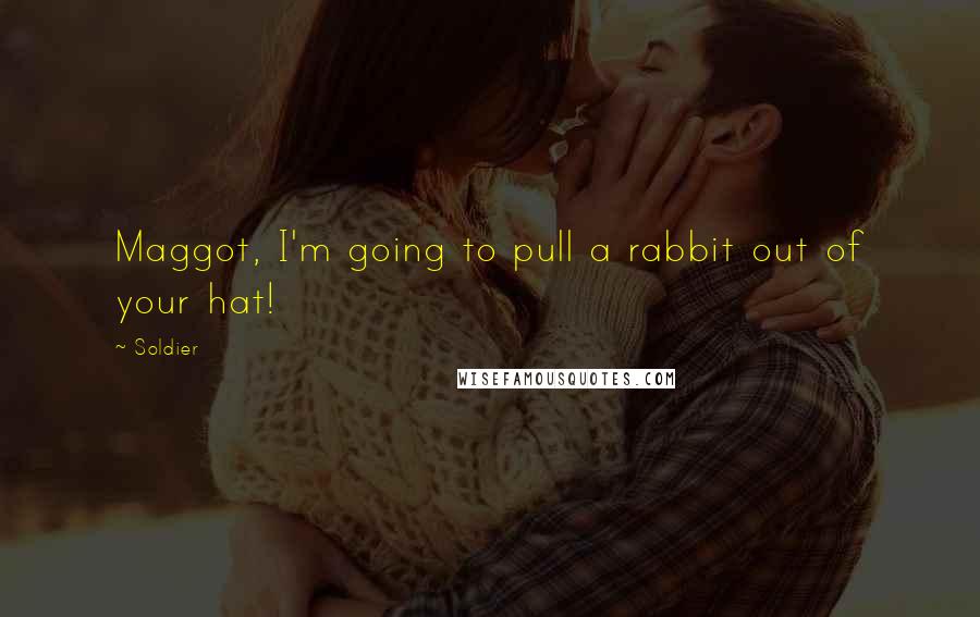 Soldier Quotes: Maggot, I'm going to pull a rabbit out of your hat!