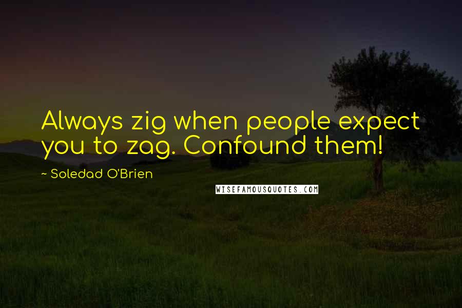 Soledad O'Brien Quotes: Always zig when people expect you to zag. Confound them!