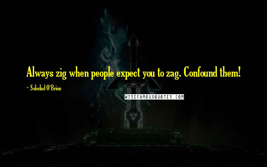 Soledad O'Brien Quotes: Always zig when people expect you to zag. Confound them!