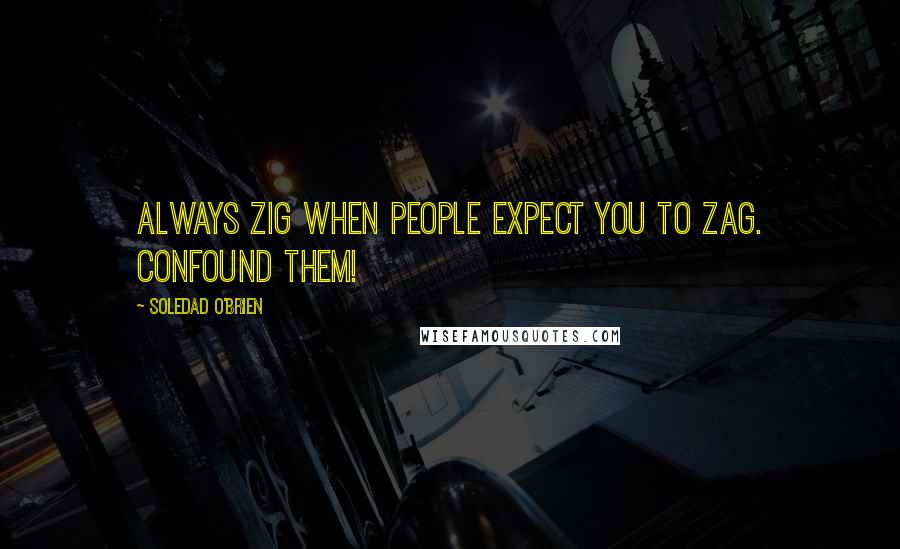 Soledad O'Brien Quotes: Always zig when people expect you to zag. Confound them!