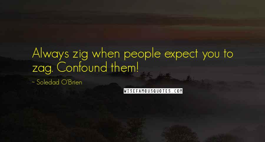 Soledad O'Brien Quotes: Always zig when people expect you to zag. Confound them!