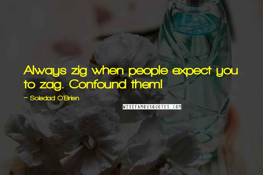 Soledad O'Brien Quotes: Always zig when people expect you to zag. Confound them!