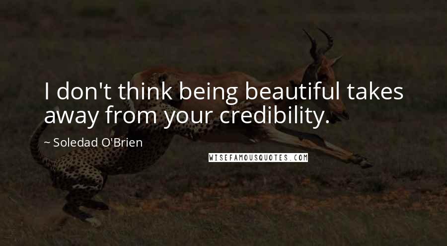 Soledad O'Brien Quotes: I don't think being beautiful takes away from your credibility.