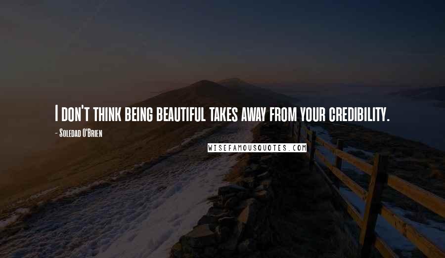 Soledad O'Brien Quotes: I don't think being beautiful takes away from your credibility.