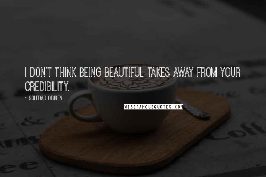 Soledad O'Brien Quotes: I don't think being beautiful takes away from your credibility.