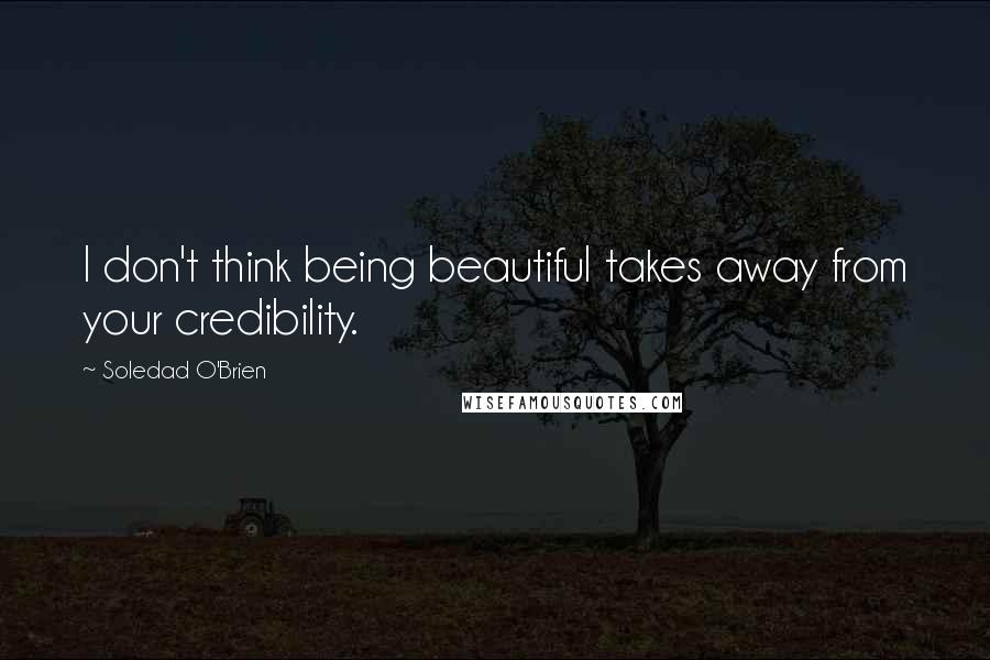 Soledad O'Brien Quotes: I don't think being beautiful takes away from your credibility.