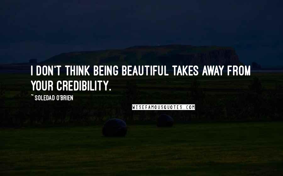 Soledad O'Brien Quotes: I don't think being beautiful takes away from your credibility.