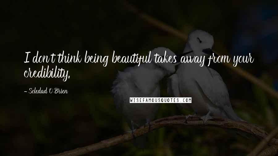 Soledad O'Brien Quotes: I don't think being beautiful takes away from your credibility.