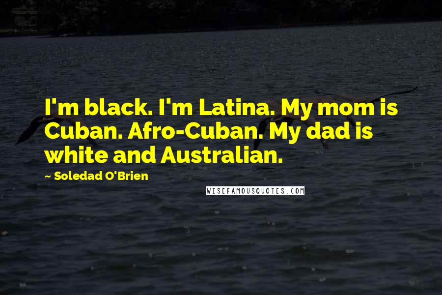 Soledad O'Brien Quotes: I'm black. I'm Latina. My mom is Cuban. Afro-Cuban. My dad is white and Australian.