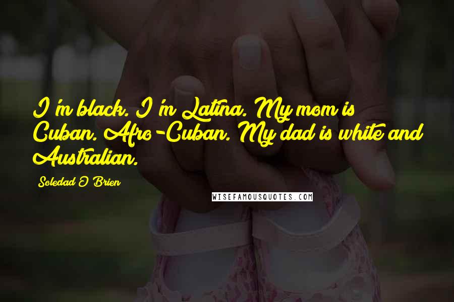 Soledad O'Brien Quotes: I'm black. I'm Latina. My mom is Cuban. Afro-Cuban. My dad is white and Australian.