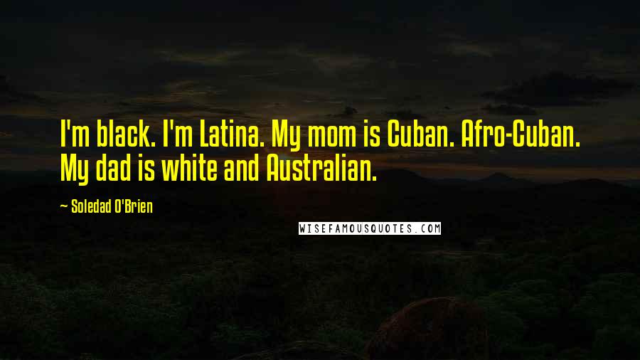Soledad O'Brien Quotes: I'm black. I'm Latina. My mom is Cuban. Afro-Cuban. My dad is white and Australian.