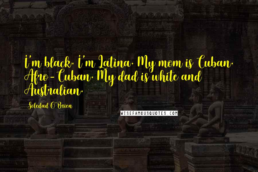 Soledad O'Brien Quotes: I'm black. I'm Latina. My mom is Cuban. Afro-Cuban. My dad is white and Australian.