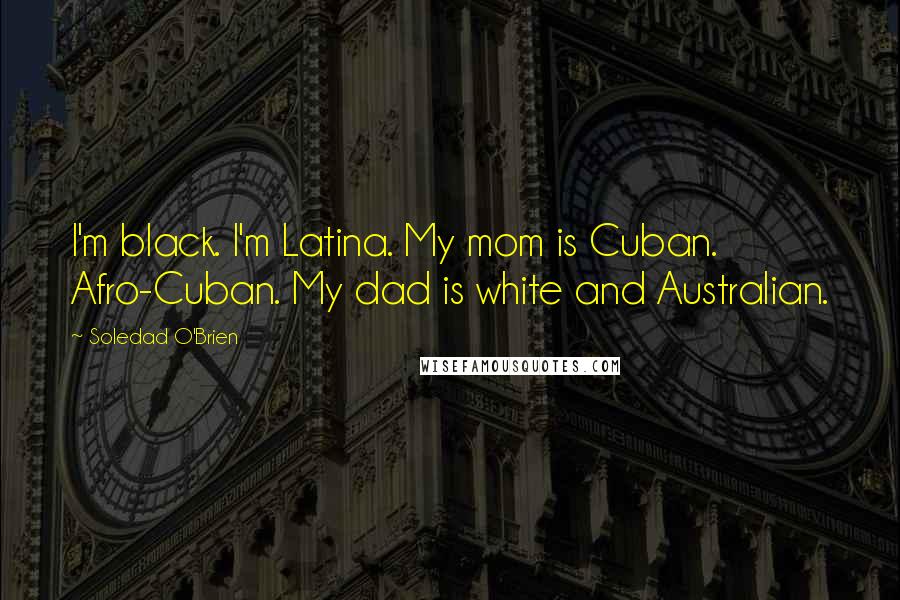 Soledad O'Brien Quotes: I'm black. I'm Latina. My mom is Cuban. Afro-Cuban. My dad is white and Australian.