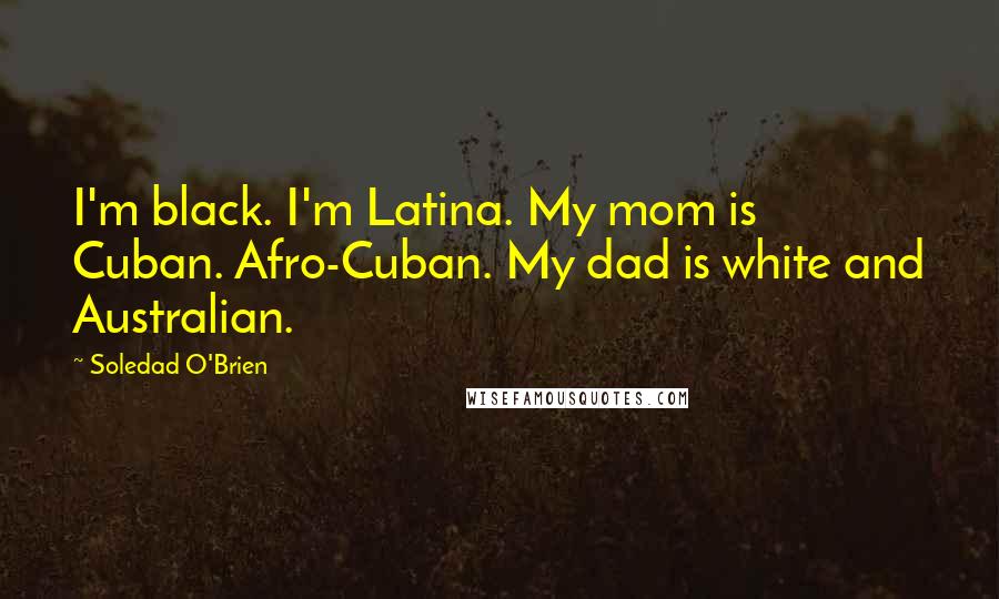 Soledad O'Brien Quotes: I'm black. I'm Latina. My mom is Cuban. Afro-Cuban. My dad is white and Australian.