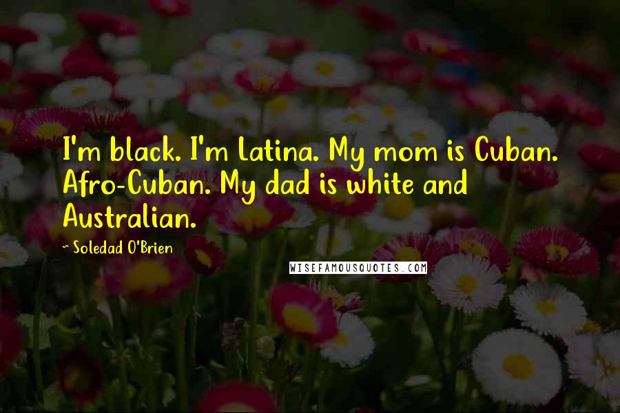 Soledad O'Brien Quotes: I'm black. I'm Latina. My mom is Cuban. Afro-Cuban. My dad is white and Australian.