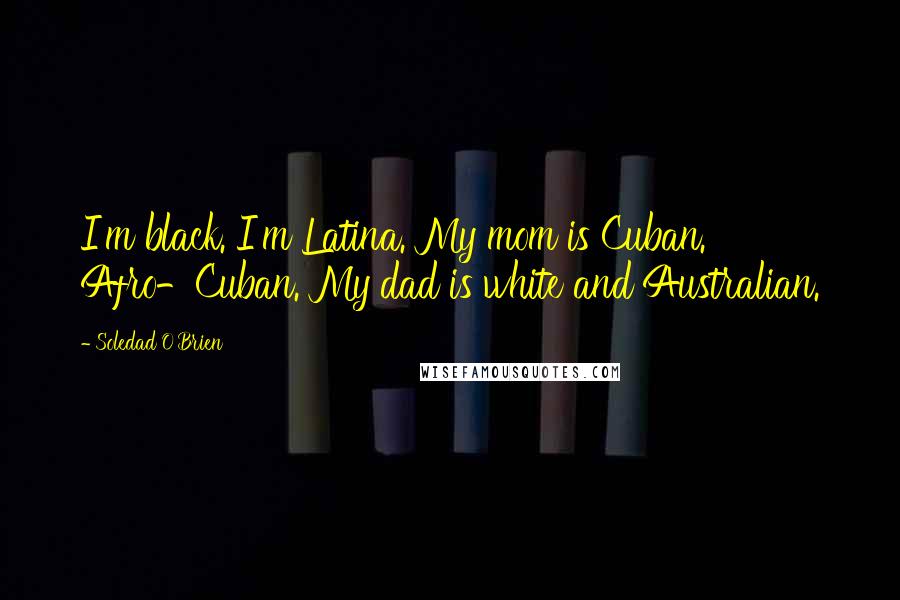 Soledad O'Brien Quotes: I'm black. I'm Latina. My mom is Cuban. Afro-Cuban. My dad is white and Australian.