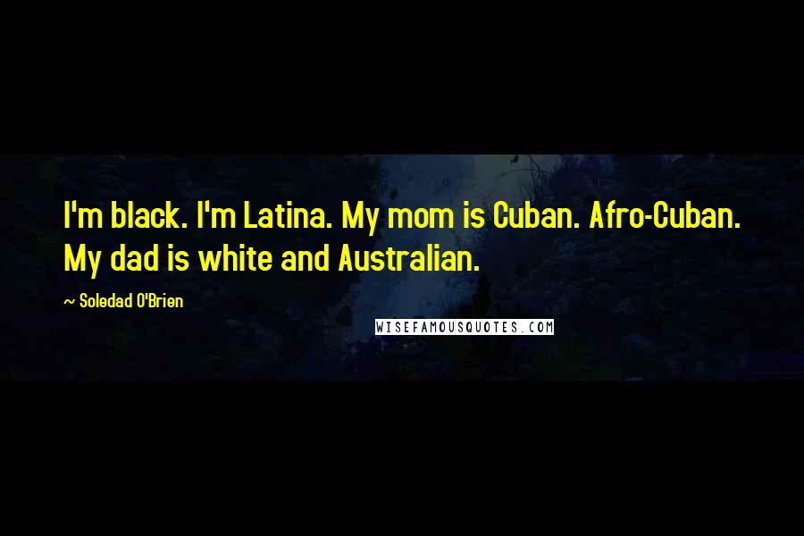 Soledad O'Brien Quotes: I'm black. I'm Latina. My mom is Cuban. Afro-Cuban. My dad is white and Australian.