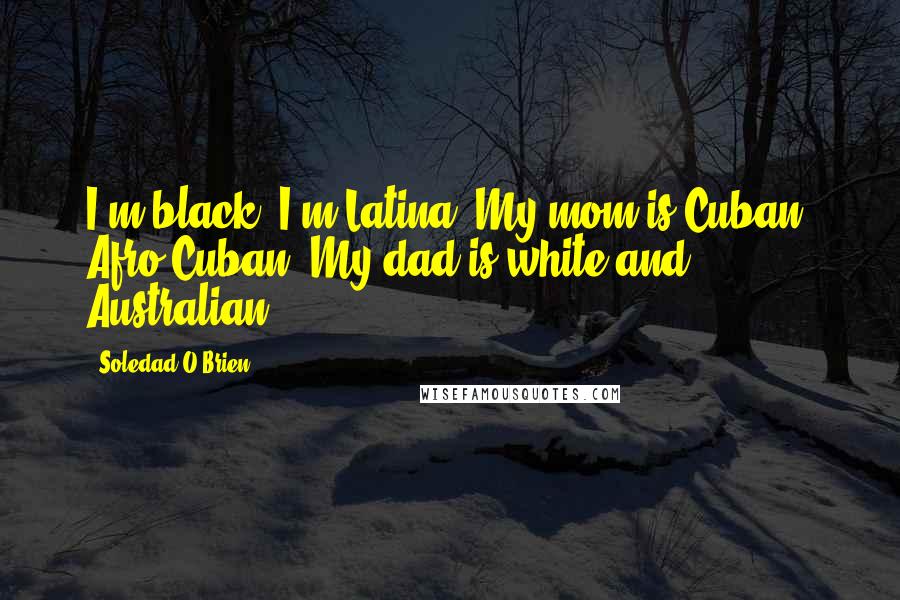 Soledad O'Brien Quotes: I'm black. I'm Latina. My mom is Cuban. Afro-Cuban. My dad is white and Australian.