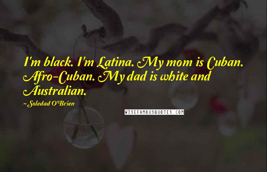 Soledad O'Brien Quotes: I'm black. I'm Latina. My mom is Cuban. Afro-Cuban. My dad is white and Australian.