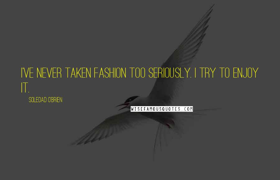 Soledad O'Brien Quotes: I've never taken fashion too seriously. I try to enjoy it.