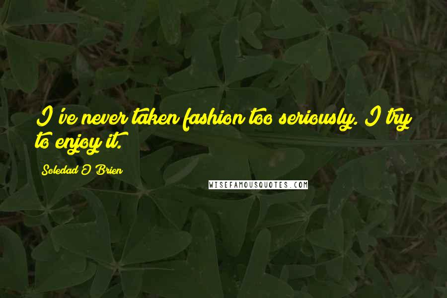 Soledad O'Brien Quotes: I've never taken fashion too seriously. I try to enjoy it.