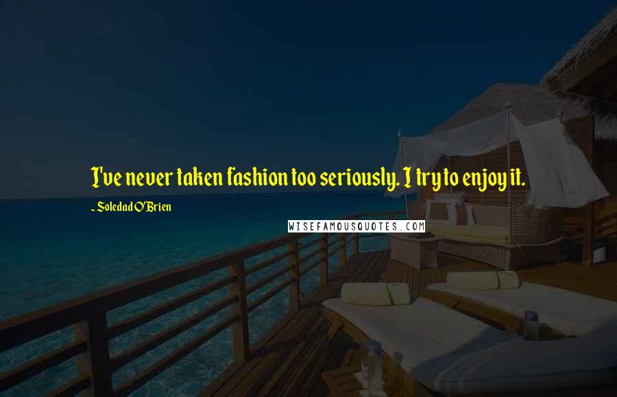 Soledad O'Brien Quotes: I've never taken fashion too seriously. I try to enjoy it.