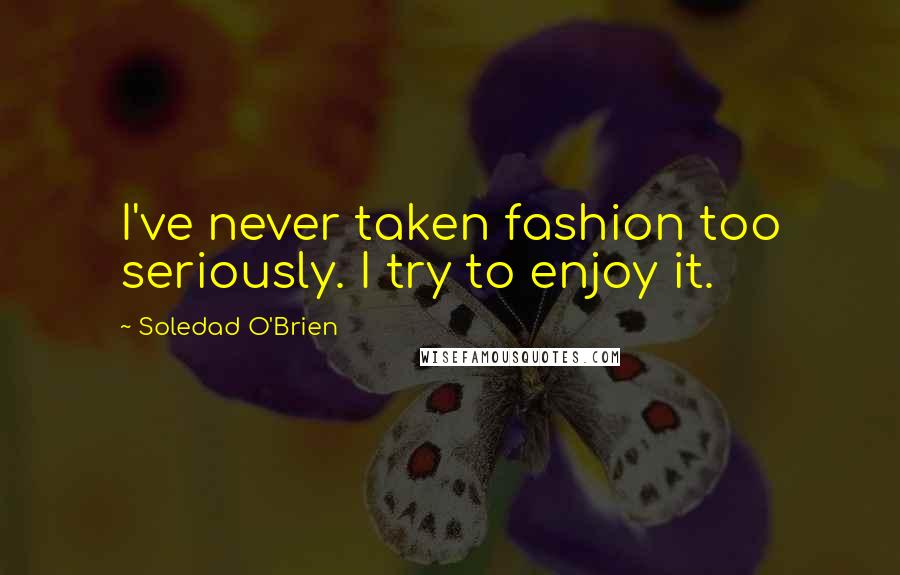 Soledad O'Brien Quotes: I've never taken fashion too seriously. I try to enjoy it.