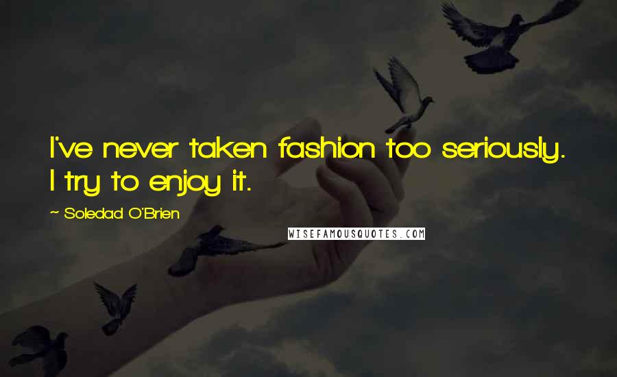 Soledad O'Brien Quotes: I've never taken fashion too seriously. I try to enjoy it.