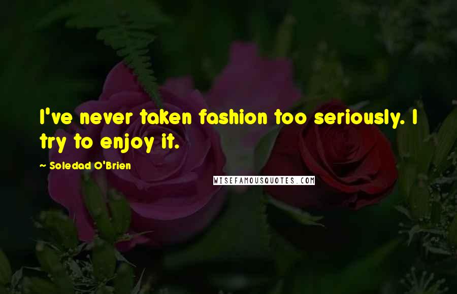 Soledad O'Brien Quotes: I've never taken fashion too seriously. I try to enjoy it.